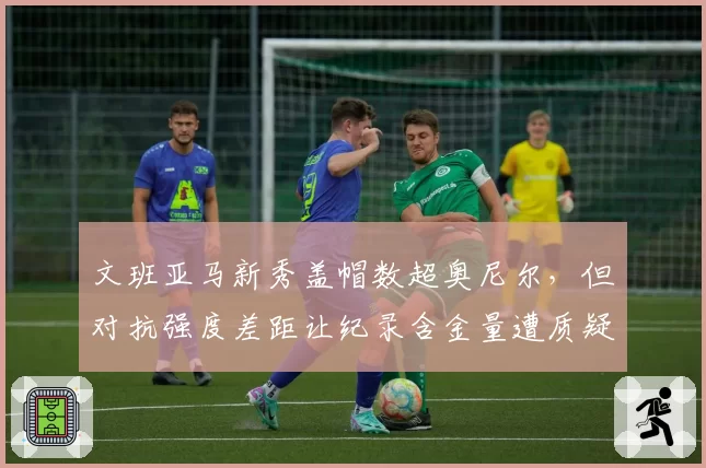 文班亚马新秀盖帽数超奥尼尔，但对抗强度差距让纪录含金量遭质疑