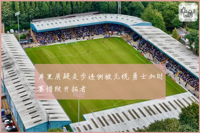 库里质疑走步违例被无视 勇士加时赛惜败开拓者
