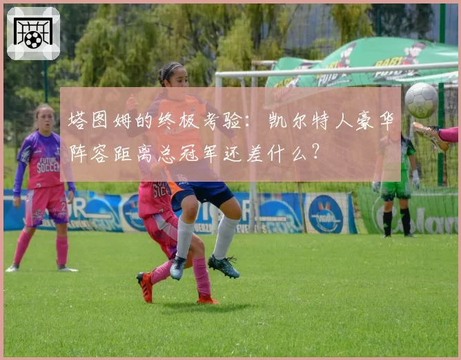 塔图姆的终极考验：凯尔特人豪华阵容距离总冠军还差什么？