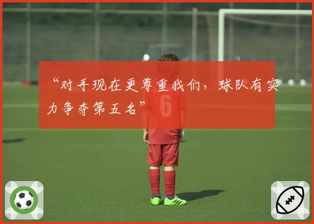 “对手现在更尊重我们，球队有实力争夺第五名”