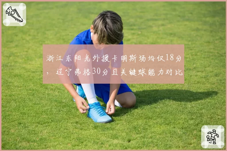 浙江东阳光外援卡明斯场均仅18分，辽宁弗格30分且关键球能力对比决定争冠结局