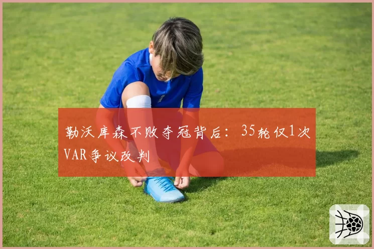 勒沃库森不败夺冠背后：35轮仅1次VAR争议改判