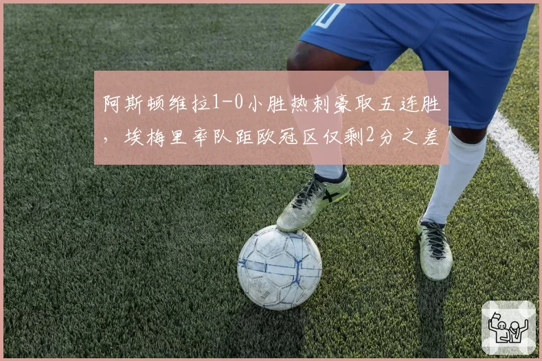 阿斯顿维拉1-0小胜热刺豪取五连胜，埃梅里率队距欧冠区仅剩2分之差