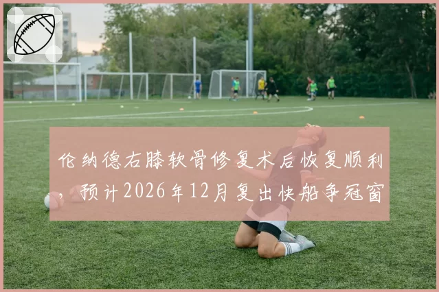 伦纳德右膝软骨修复术后恢复顺利，预计2026年12月复出快船争冠窗口能否守住？