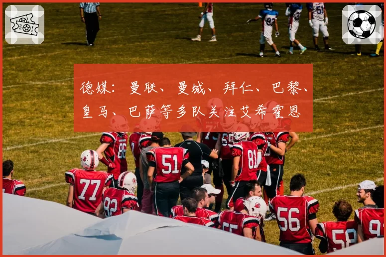 德媒：曼联、曼城、拜仁、巴黎、皇马、巴萨等多队关注艾希霍恩