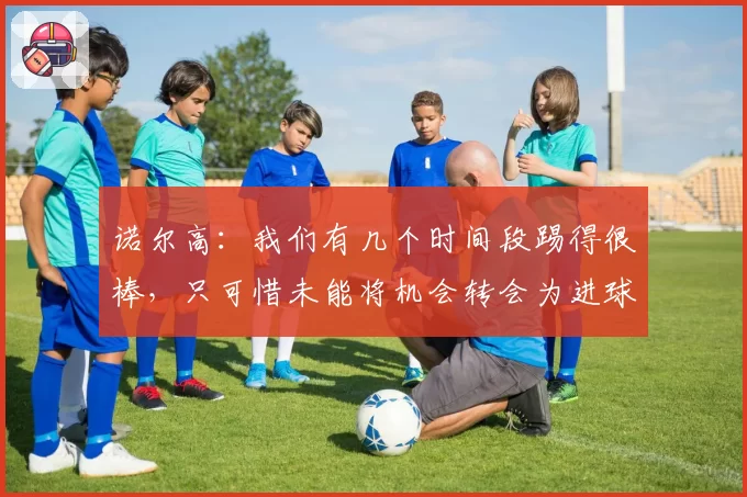诺尔高：我们有几个时间段踢得很棒，只可惜未能将机会转会为进球