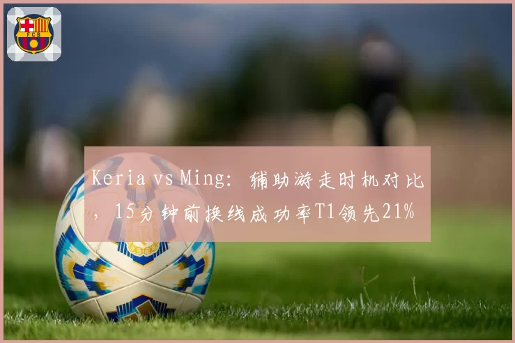 Keria vs Ming：辅助游走时机对比，15分钟前换线成功率T1领先21%