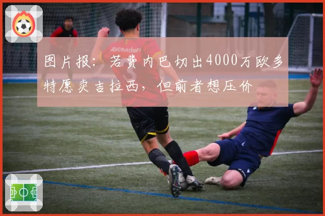 图片报：若费内巴切出4000万欧多特愿卖吉拉西，但前者想压价