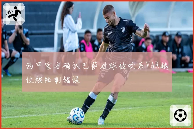 西甲官方确认巴萨进球被吹系VAR越位线绘制错误