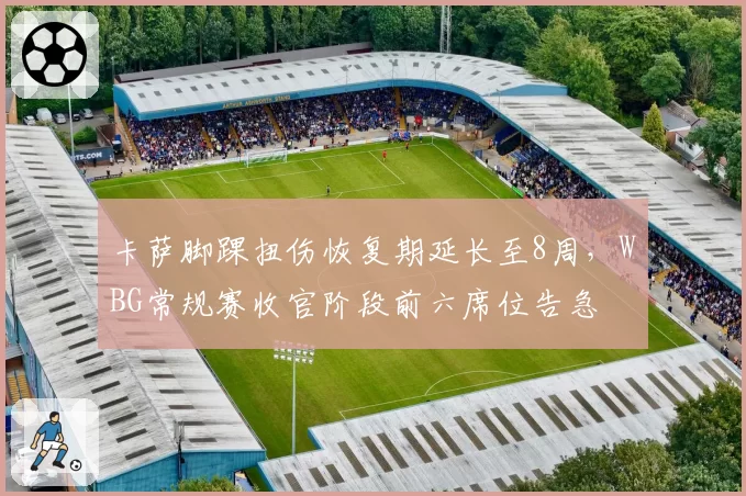 卡萨脚踝扭伤恢复期延长至8周，WBG常规赛收官阶段前六席位告急