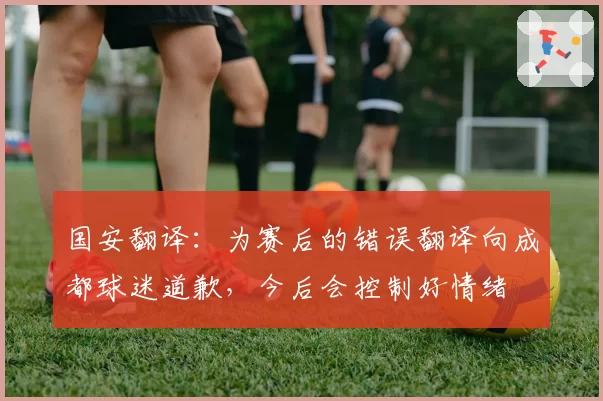 国安翻译：为赛后的错误翻译向成都球迷道歉，今后会控制好情绪