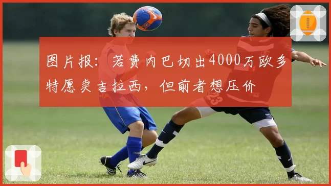图片报：若费内巴切出4000万欧多特愿卖吉拉西，但前者想压价