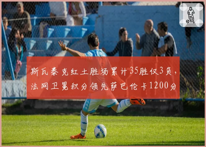 斯瓦泰克红土胜场累计35胜仅3负，法网卫冕积分领先萨巴伦卡1200分