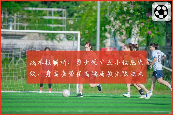 战术板解析：勇士死亡五小彻底失效，身高劣势在高端局被无限放大