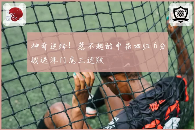 神奇逆转！惹不起的申花回归 6分战送津门虎三连败
