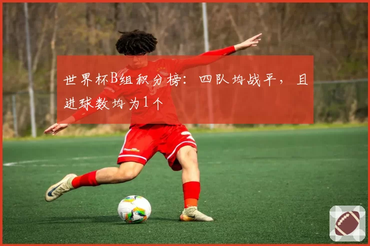 世界杯B组积分榜:四队均战平,且进球数均为1个
