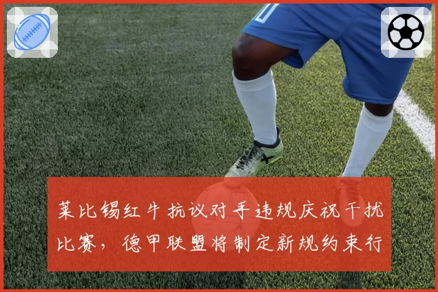 莱比锡红牛抗议对手违规庆祝干扰比赛，德甲联盟将制定新规约束行为