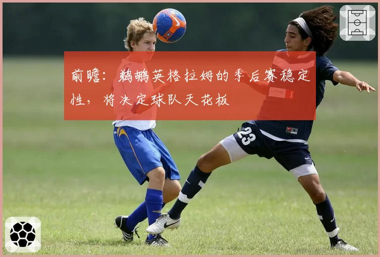 前瞻：鹈鹕英格拉姆的季后赛稳定性，将决定球队天花板