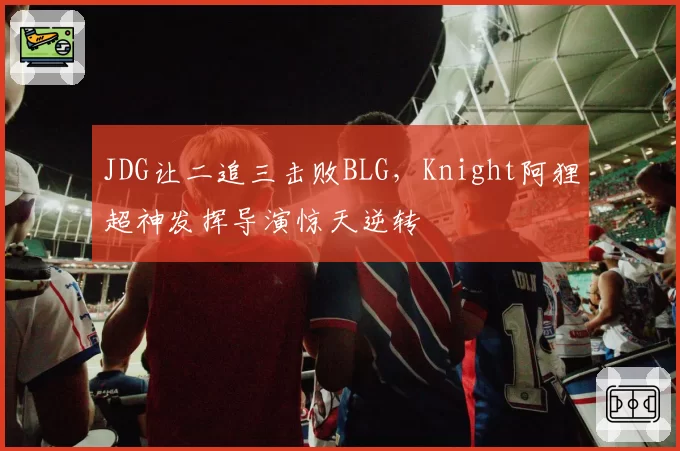 JDG让二追三击败BLG，Knight阿狸超神发挥导演惊天逆转