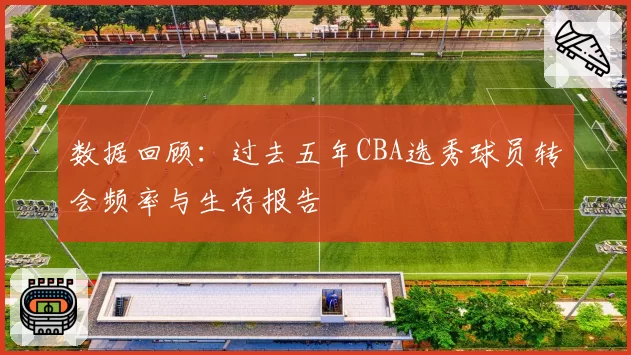 数据回顾：过去五年CBA选秀球员转会频率与生存报告