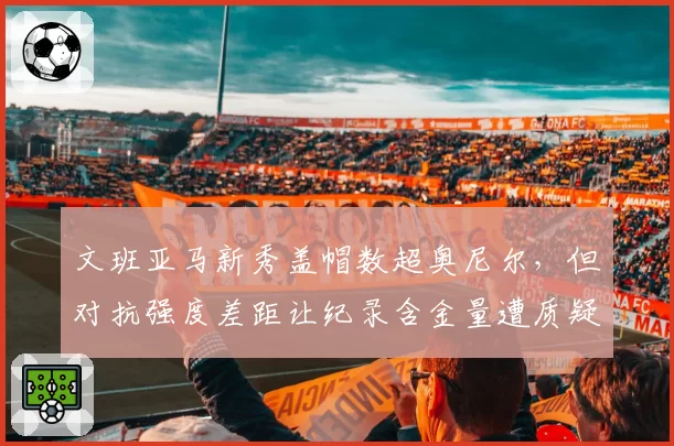 文班亚马新秀盖帽数超奥尼尔，但对抗强度差距让纪录含金量遭质疑