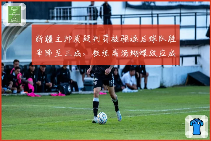 新疆主帅质疑判罚被驱逐后球队胜率降至三成，教练离场蝴蝶效应成季后赛隐患