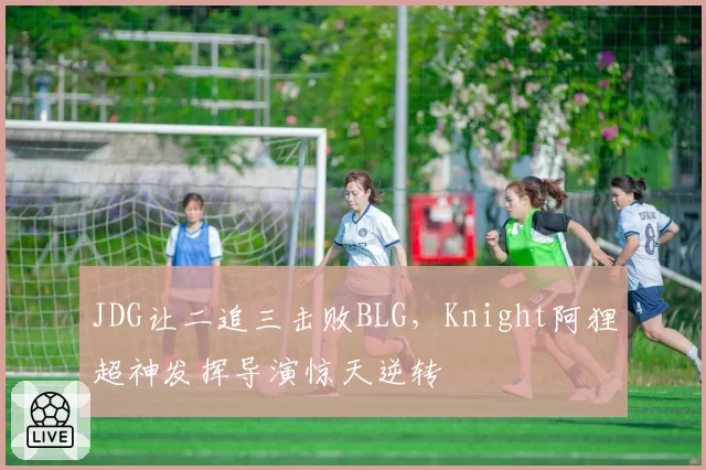 JDG让二追三击败BLG，Knight阿狸超神发挥导演惊天逆转