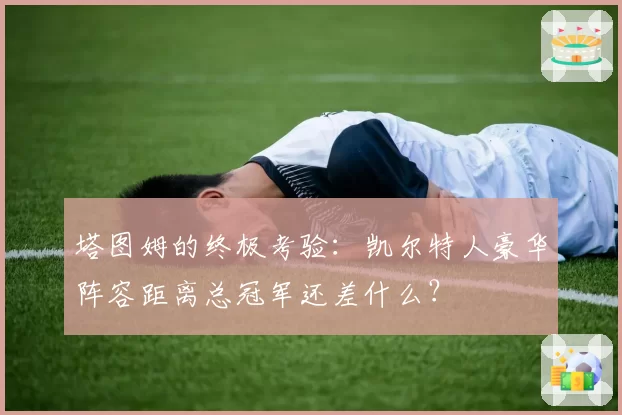 塔图姆的终极考验：凯尔特人豪华阵容距离总冠军还差什么？