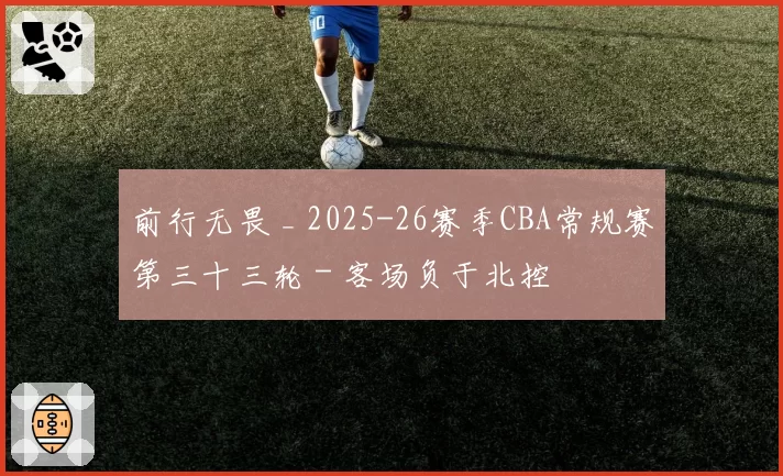 前行无畏 _ 2025-26赛季CBA常规赛第三十三轮 - 客场负于北控