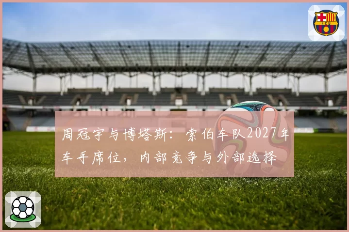 周冠宇与博塔斯：索伯车队2027年车手席位，内部竞争与外部选择