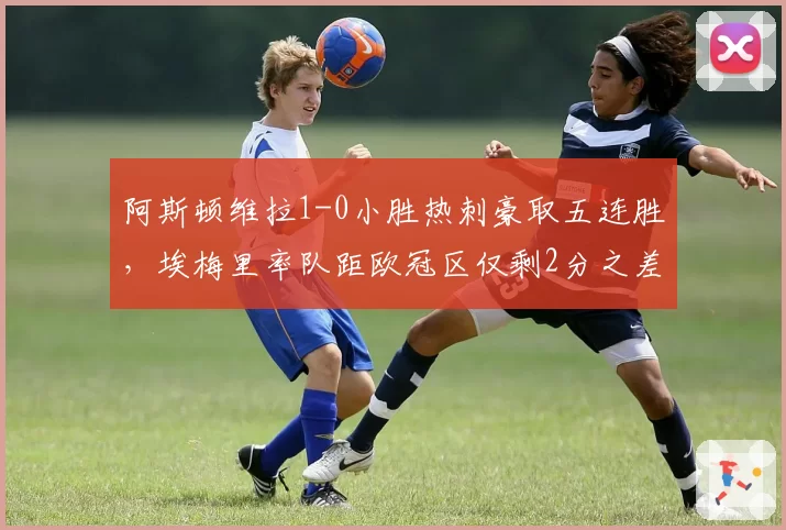 阿斯顿维拉1-0小胜热刺豪取五连胜，埃梅里率队距欧冠区仅剩2分之差