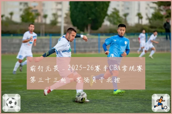 前行无畏 _ 2025-26赛季CBA常规赛第三十三轮 - 客场负于北控