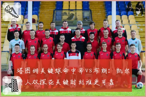 塔图姆关键球命中率vs布朗：凯尔特人双探花关键时刻谁更可靠