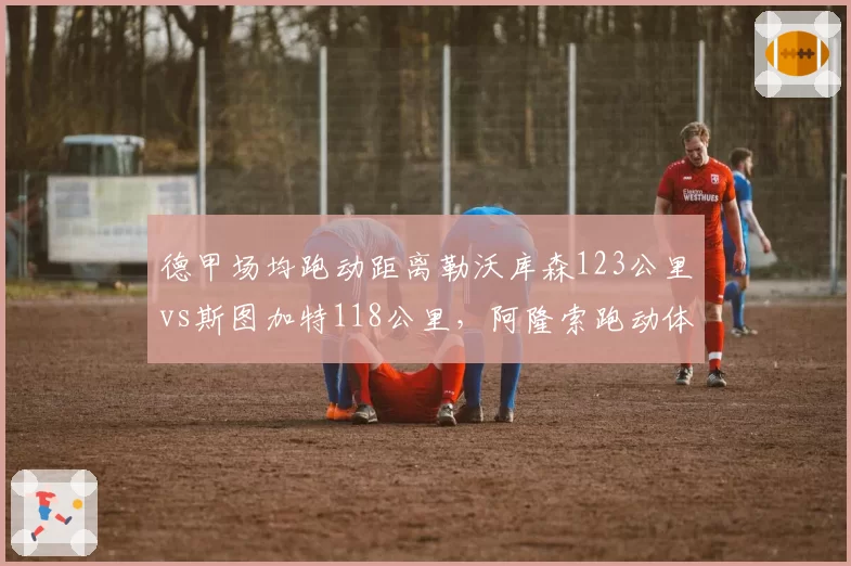 德甲场均跑动距离勒沃库森123公里vs斯图加特118公里，阿隆索跑动体系创造额外进攻机会