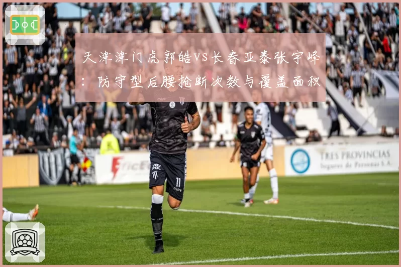 天津津门虎郭皓vs长春亚泰张宇峰:防守型后腰抢断次数与覆盖面积PK