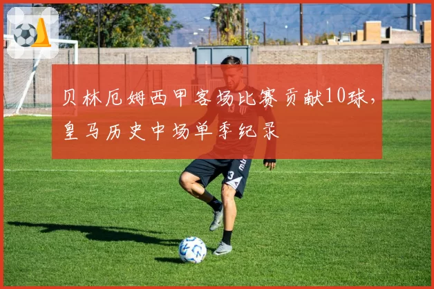 贝林厄姆西甲客场比赛贡献10球，皇马历史中场单季纪录