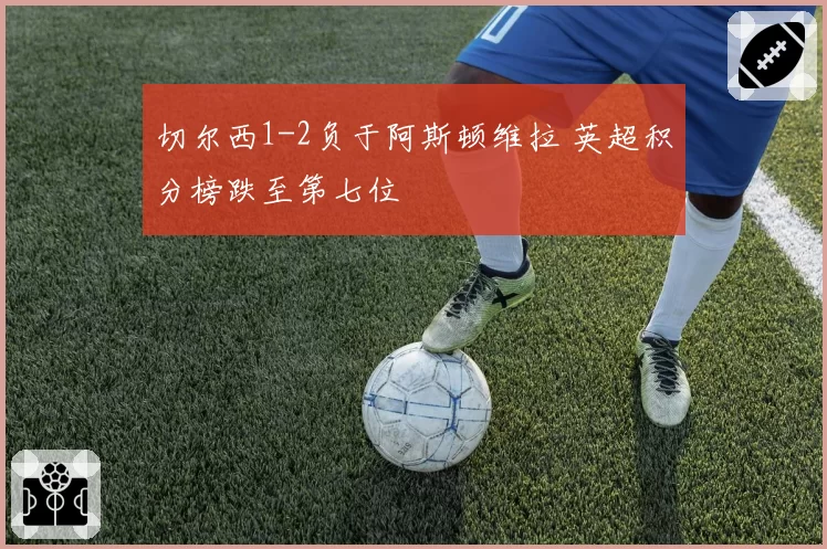 切尔西1-2负于阿斯顿维拉 英超积分榜跌至第七位