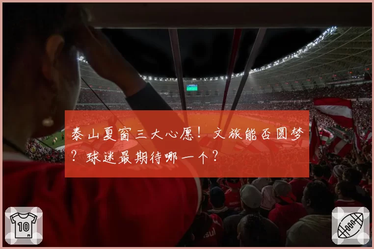 泰山夏窗三大心愿!文旅能否圆梦?球迷最期待哪一个?