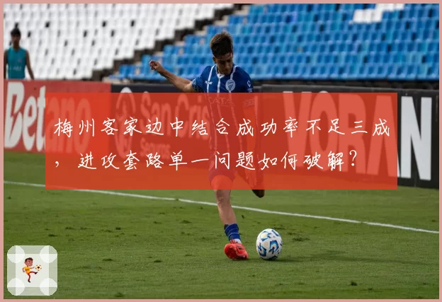 梅州客家边中结合成功率不足三成,进攻套路单一问题如何破解?