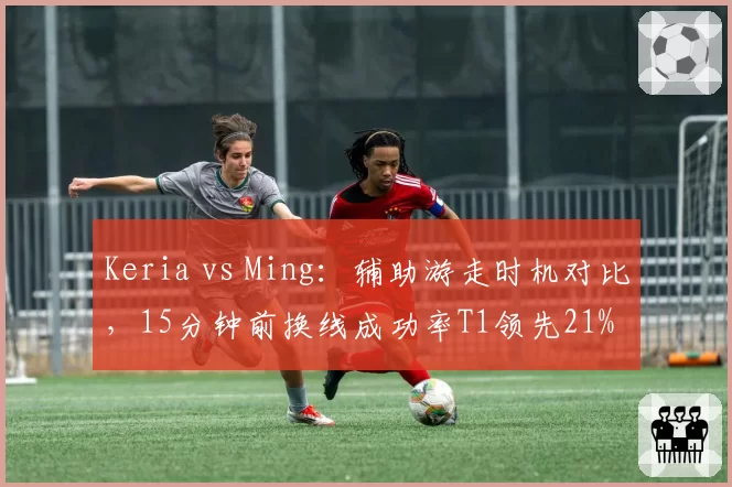 Keria vs Ming：辅助游走时机对比，15分钟前换线成功率T1领先21%