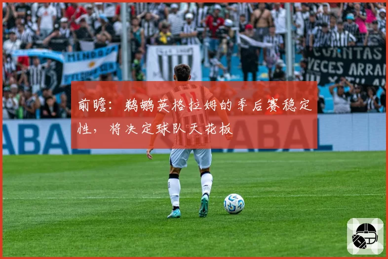 前瞻：鹈鹕英格拉姆的季后赛稳定性，将决定球队天花板