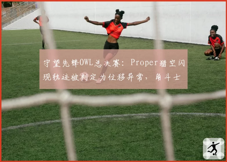 守望先锋OWL总决赛：Proper猎空闪现轨迹被判定为位移异常，角斗士队质疑暴雪比赛服补丁