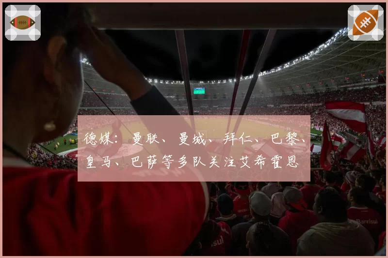 德媒：曼联、曼城、拜仁、巴黎、皇马、巴萨等多队关注艾希霍恩