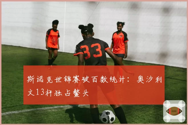 斯诺克世锦赛破百数统计：奥沙利文13杆独占鳌头