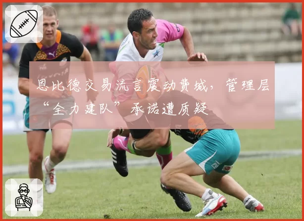 恩比德交易流言震动费城，管理层“全力建队”承诺遭质疑