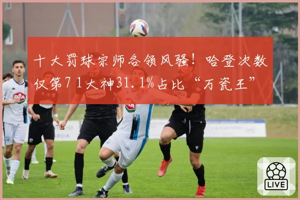 十大罚球宗师各领风骚！哈登次数仅第7 1大神31.1%占比“万瓷王”