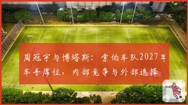 周冠宇与博塔斯：索伯车队2027年车手席位，内部竞争与外部选择