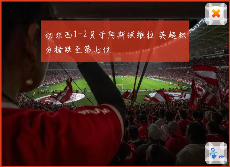 切尔西1-2负于阿斯顿维拉 英超积分榜跌至第七位