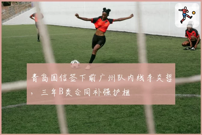 青岛国信签下前广州队内线李炎哲，三年B类合同补强护框