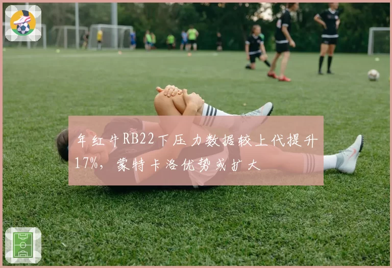 年红牛RB22下压力数据较上代提升17%,蒙特卡洛优势或扩大